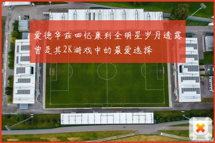 爱德华兹回忆康利全明星岁月透露曾是其2K游戏中的最爱选择