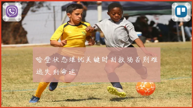 哈登状态堪忧关键时刻救场否则难逃失利命运