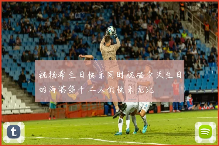 祝杨希生日快乐同时祝福今天生日的海港第十二人们快乐无比