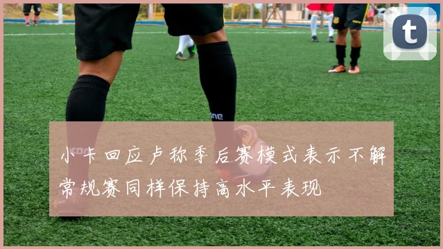 小卡回应卢称季后赛模式表示不解常规赛同样保持高水平表现