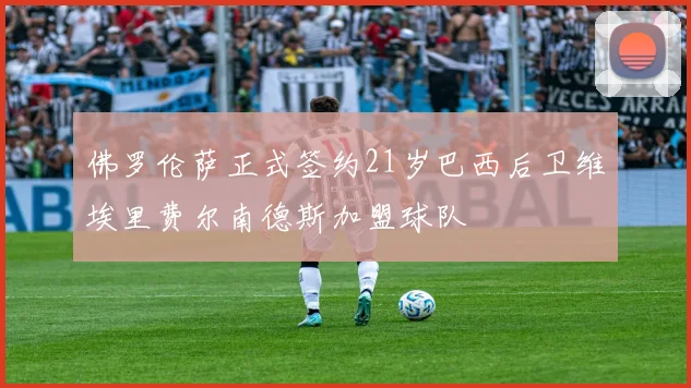 佛罗伦萨正式签约21岁巴西后卫维埃里费尔南德斯加盟球队