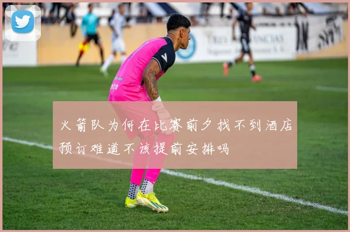 火箭队为何在比赛前夕找不到酒店预订难道不该提前安排吗