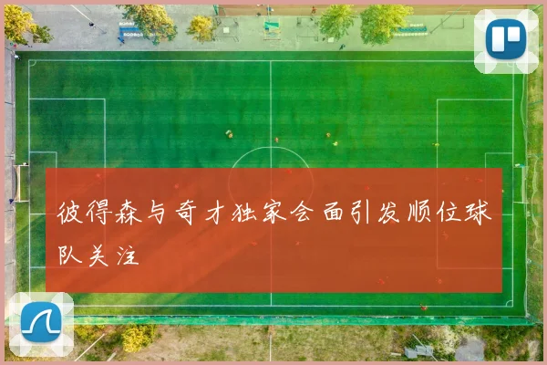 彼得森与奇才独家会面引发顺位球队关注