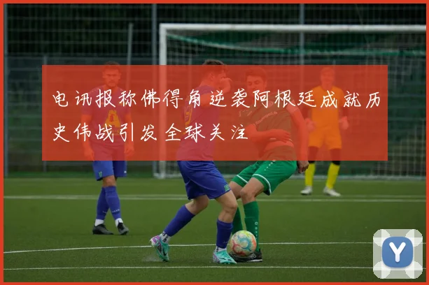 电讯报称佛得角逆袭阿根廷成就历史伟战引发全球关注