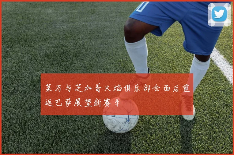莱万与芝加哥火焰俱乐部会面后重返巴萨展望新赛季
