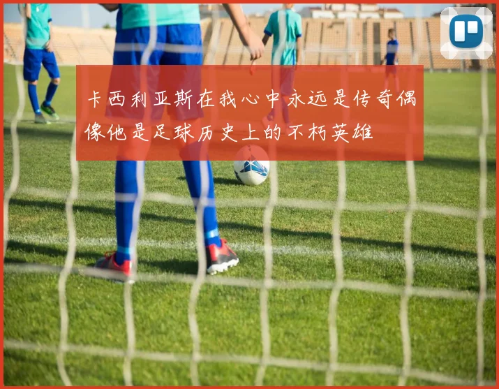卡西利亚斯在我心中永远是传奇偶像他是足球历史上的不朽英雄