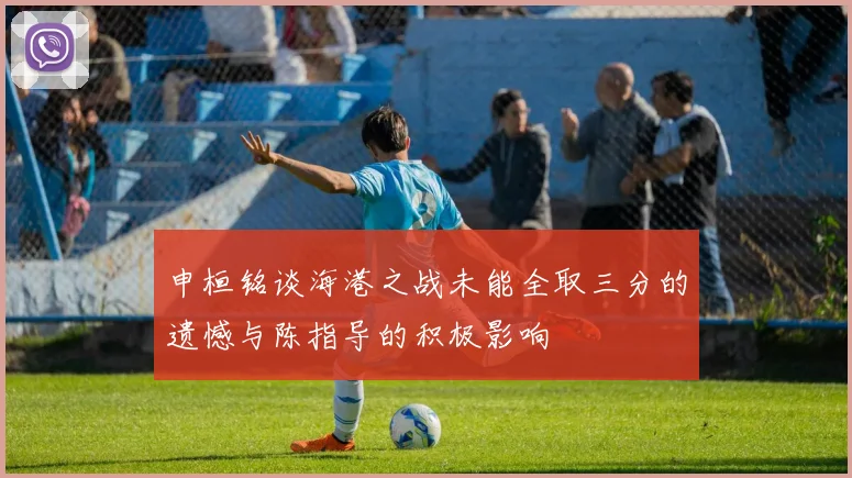 申桓铭谈海港之战未能全取三分的遗憾与陈指导的积极影响