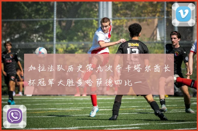 加拉法队历史第九次夺卡塔尔酋长杯冠军大胜多哈萨德四比一
