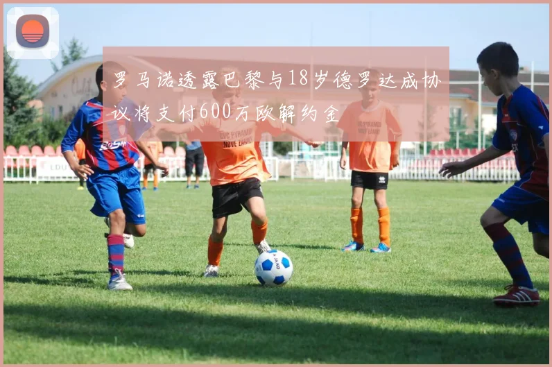 罗马诺透露巴黎与18岁德罗达成协议将支付600万欧解约金