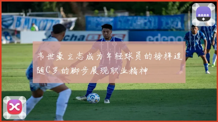 韦世豪立志成为年轻球员的榜样追随C罗的脚步展现职业精神