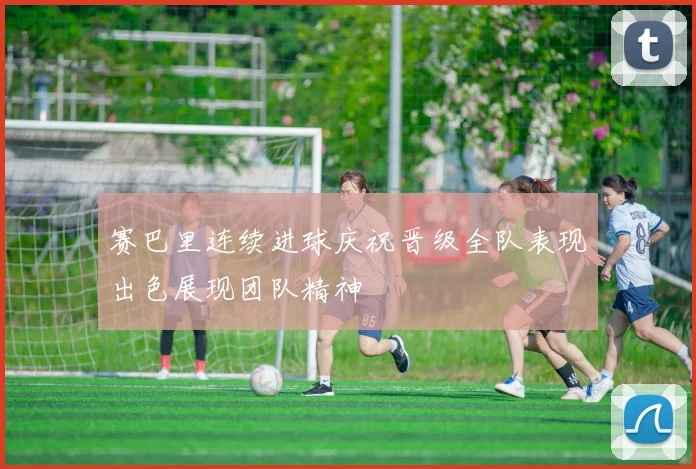 赛巴里连续进球庆祝晋级全队表现出色展现团队精神