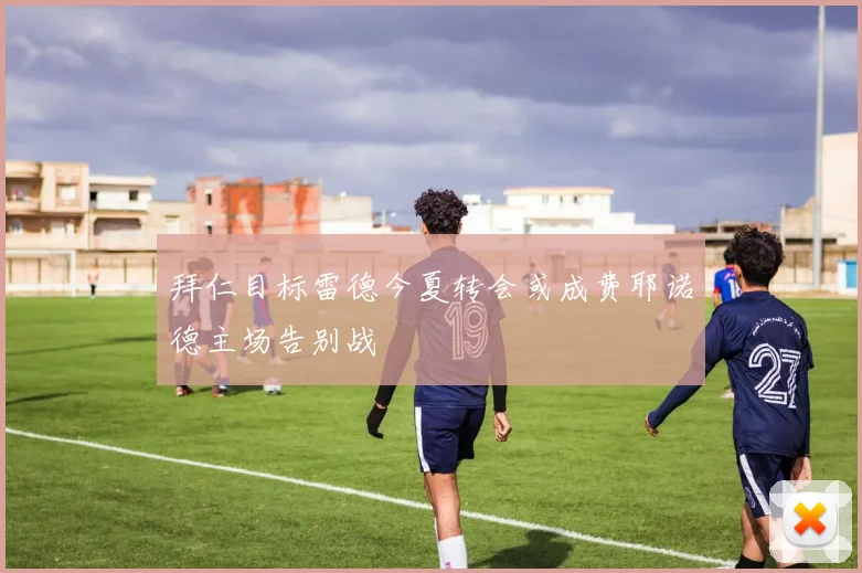 拜仁目标雷德今夏转会或成费耶诺德主场告别战