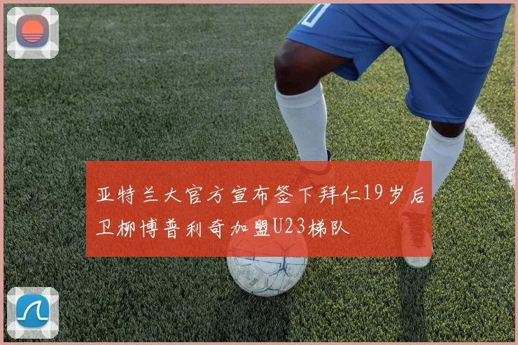 亚特兰大官方宣布签下拜仁19岁后卫柳博普利奇加盟U23梯队
