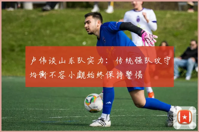 卢伟谈山东队实力：传统强队攻守均衡不容小觑始终保持警惕