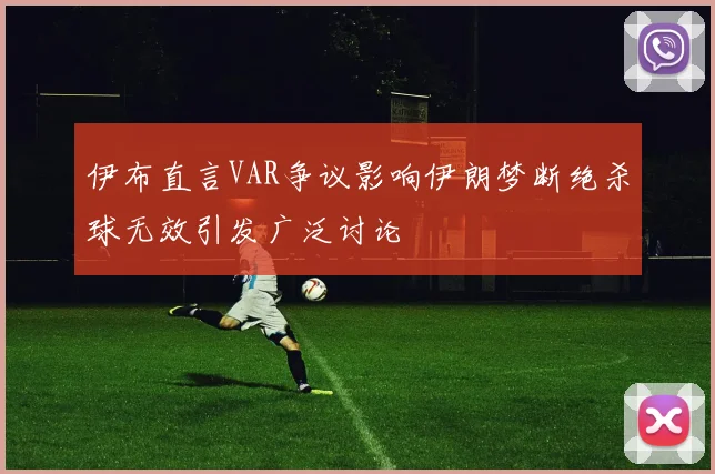 伊布直言VAR争议影响伊朗梦断绝杀球无效引发广泛讨论