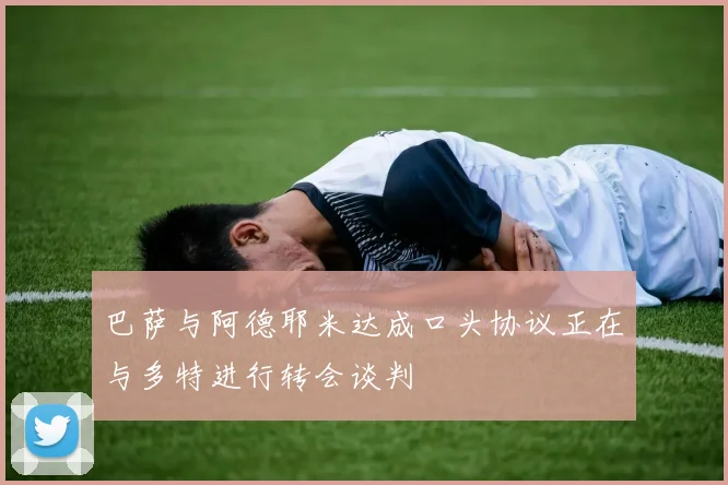 巴萨与阿德耶米达成口头协议正在与多特进行转会谈判