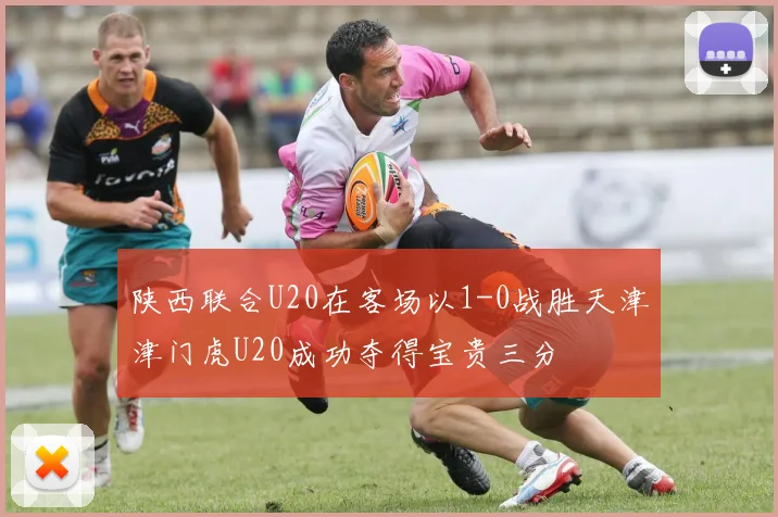 陕西联合U20在客场以1-0战胜天津津门虎U20成功夺得宝贵三分