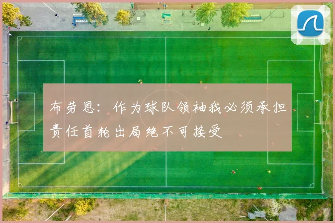 布劳恩：作为球队领袖我必须承担责任首轮出局绝不可接受