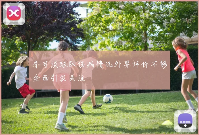 李可谈球队伤病情况外界评价不够全面引发关注
