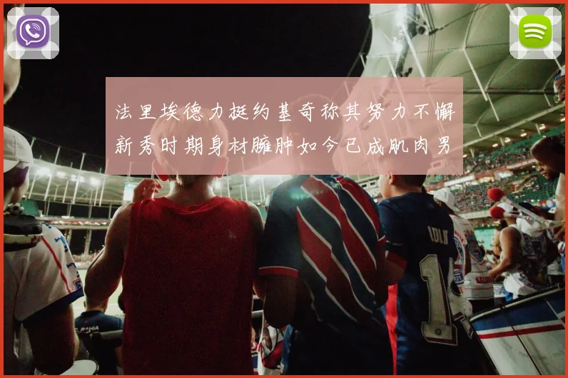 法里埃德力挺约基奇称其努力不懈新秀时期身材臃肿如今已成肌肉男