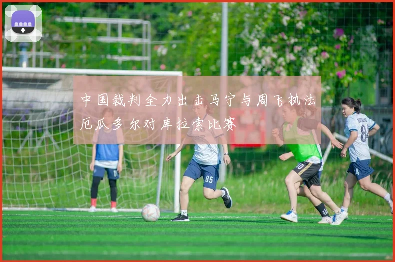 中国裁判全力出击马宁与周飞执法厄瓜多尔对库拉索比赛