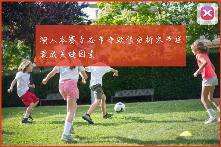 湖人本赛季各节净效值分析末节逆袭成关键因素