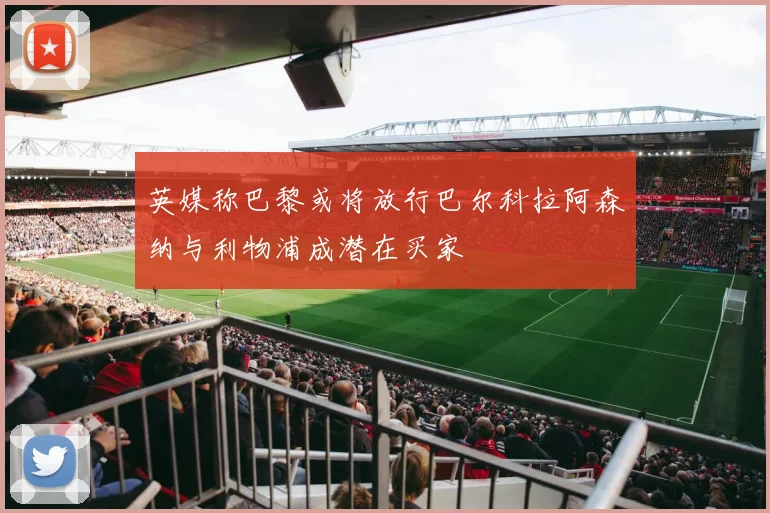 英媒称巴黎或将放行巴尔科拉阿森纳与利物浦成潜在买家