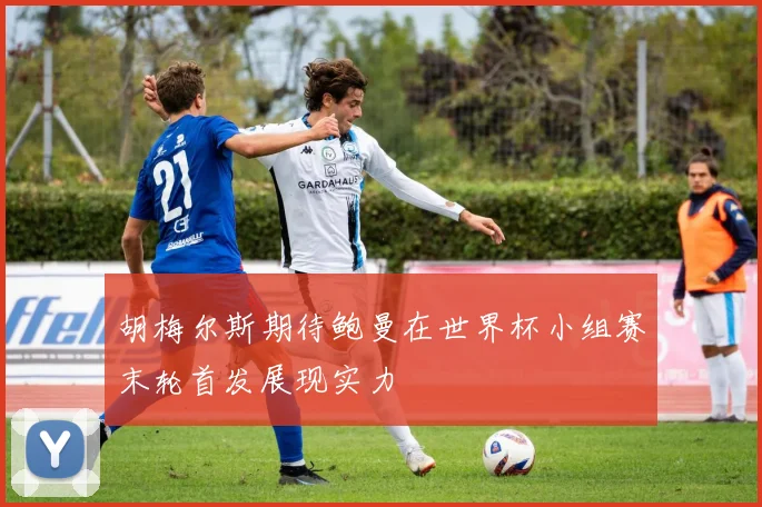 胡梅尔斯期待鲍曼在世界杯小组赛末轮首发展现实力