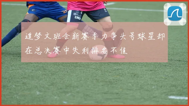 追梦文班会新赛季力争头号球星却在总决赛中失利排名不佳