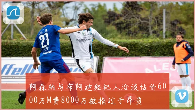 阿森纳与布阿迪经纪人洽谈估价6000万M费8000万被指过于昂贵